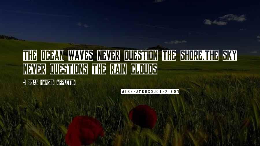 Brian Hanson Appleton Quotes: The ocean waves never question the shore,the sky never questions the rain clouds