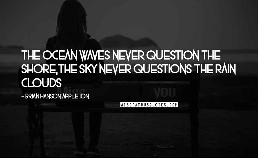 Brian Hanson Appleton Quotes: The ocean waves never question the shore,the sky never questions the rain clouds