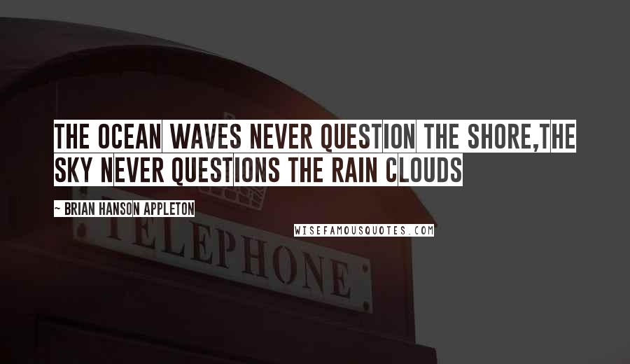 Brian Hanson Appleton Quotes: The ocean waves never question the shore,the sky never questions the rain clouds