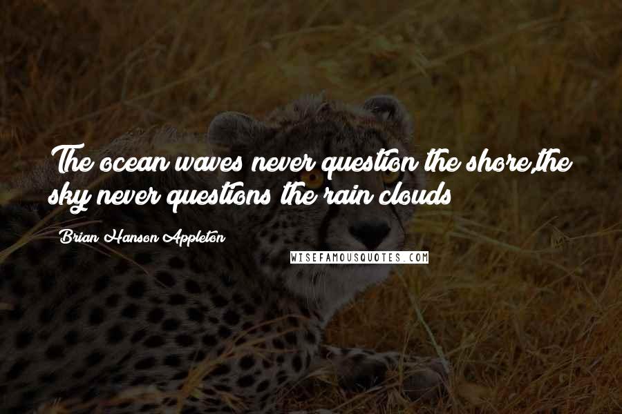 Brian Hanson Appleton Quotes: The ocean waves never question the shore,the sky never questions the rain clouds