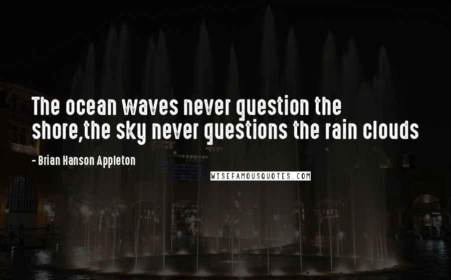 Brian Hanson Appleton Quotes: The ocean waves never question the shore,the sky never questions the rain clouds