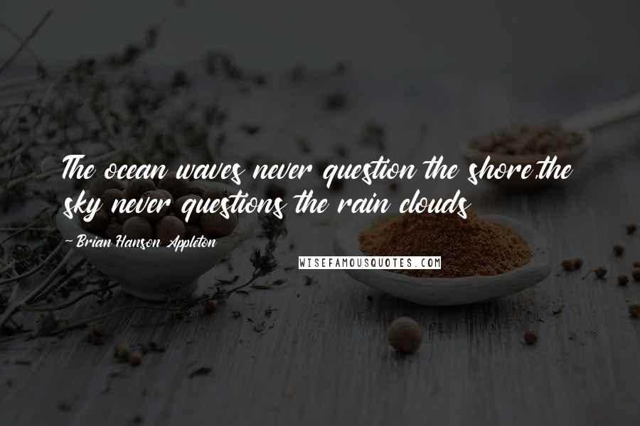 Brian Hanson Appleton Quotes: The ocean waves never question the shore,the sky never questions the rain clouds
