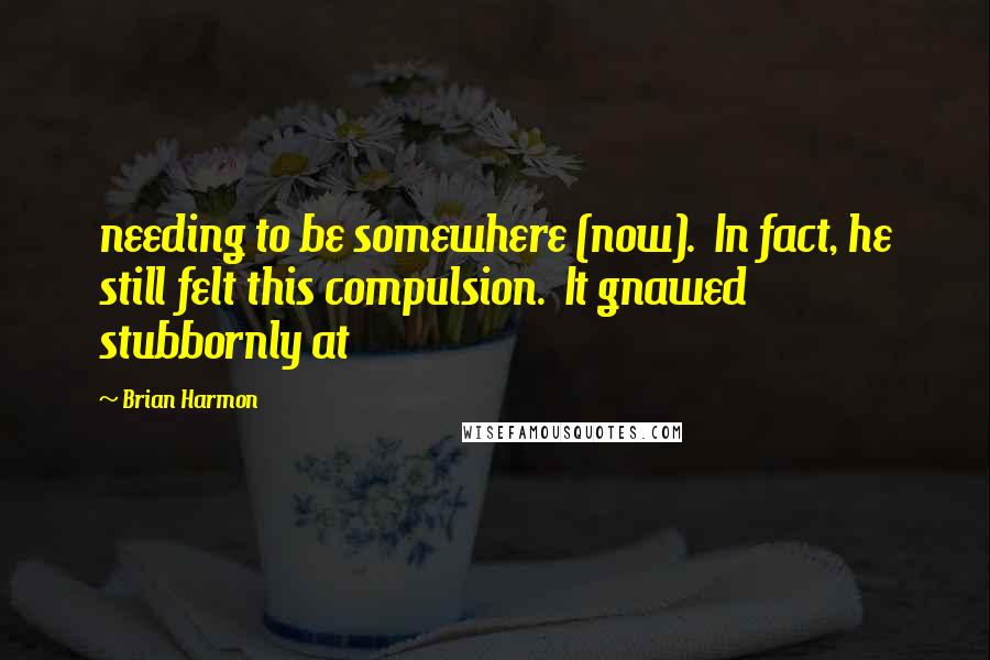 Brian Harmon Quotes: needing to be somewhere (now). In fact, he still felt this compulsion. It gnawed stubbornly at