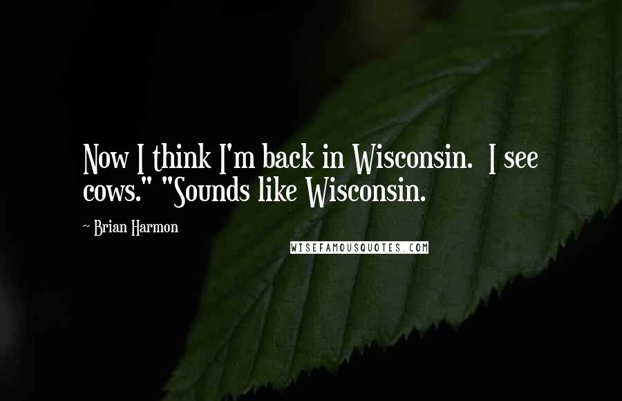 Brian Harmon Quotes: Now I think I'm back in Wisconsin. I see cows." "Sounds like Wisconsin.