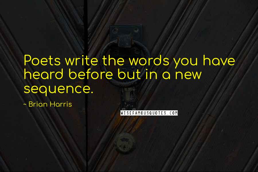 Brian Harris Quotes: Poets write the words you have heard before but in a new sequence.