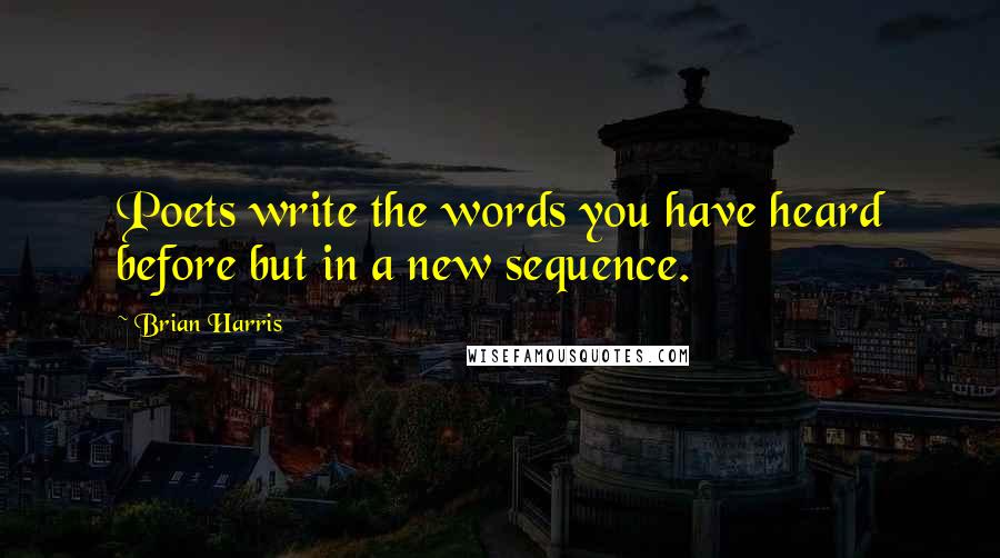 Brian Harris Quotes: Poets write the words you have heard before but in a new sequence.