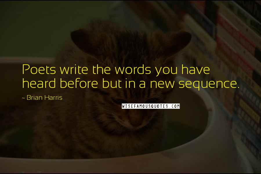 Brian Harris Quotes: Poets write the words you have heard before but in a new sequence.