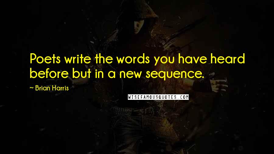 Brian Harris Quotes: Poets write the words you have heard before but in a new sequence.