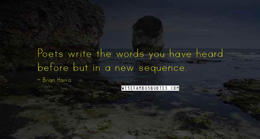 Brian Harris Quotes: Poets write the words you have heard before but in a new sequence.