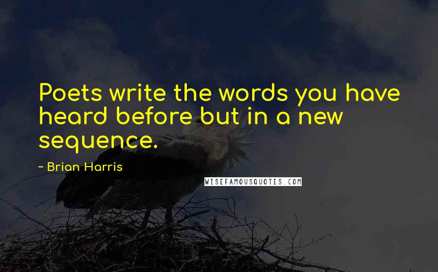 Brian Harris Quotes: Poets write the words you have heard before but in a new sequence.