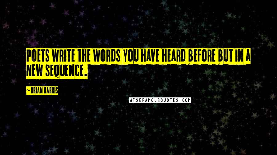 Brian Harris Quotes: Poets write the words you have heard before but in a new sequence.