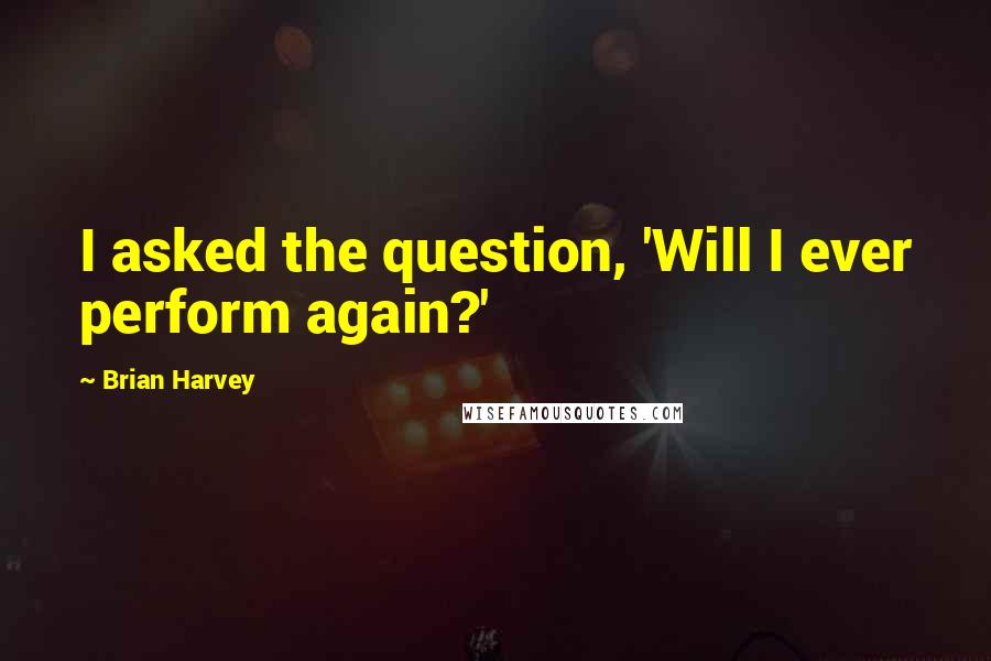 Brian Harvey Quotes: I asked the question, 'Will I ever perform again?'