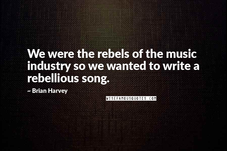 Brian Harvey Quotes: We were the rebels of the music industry so we wanted to write a rebellious song.