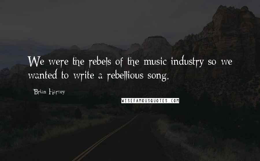 Brian Harvey Quotes: We were the rebels of the music industry so we wanted to write a rebellious song.