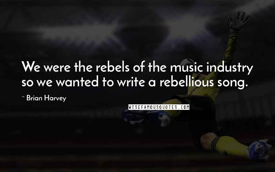 Brian Harvey Quotes: We were the rebels of the music industry so we wanted to write a rebellious song.