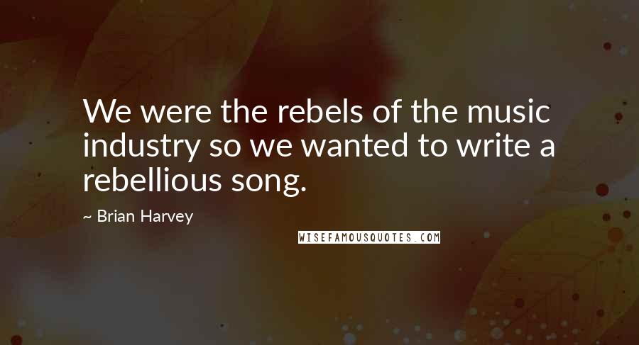 Brian Harvey Quotes: We were the rebels of the music industry so we wanted to write a rebellious song.