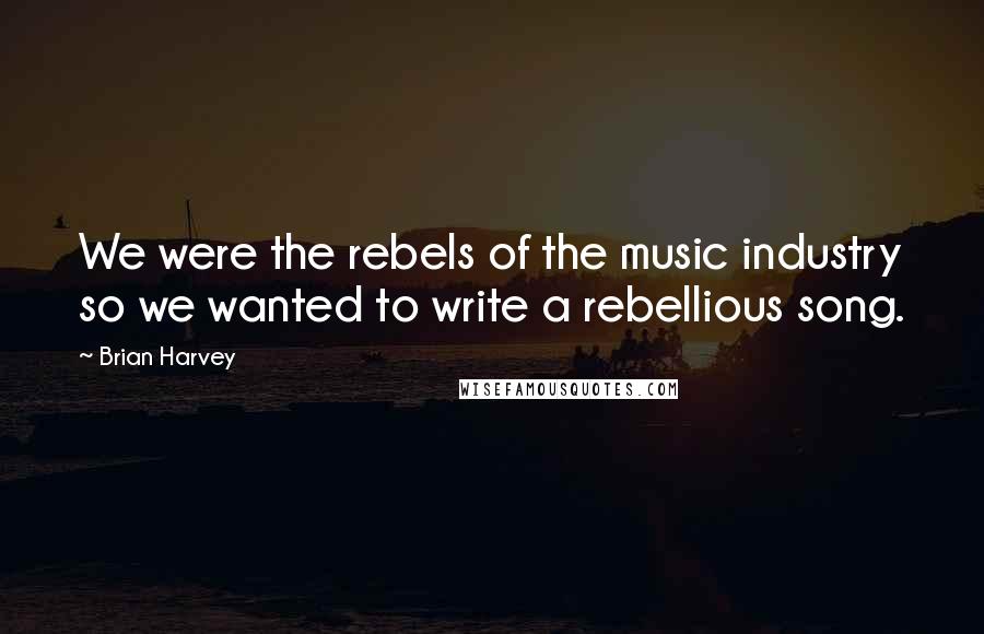 Brian Harvey Quotes: We were the rebels of the music industry so we wanted to write a rebellious song.