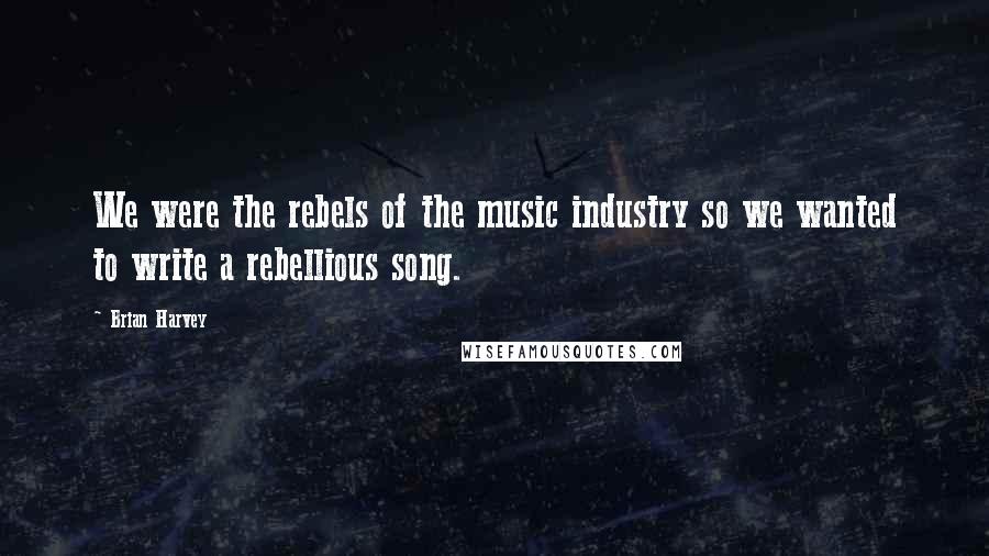 Brian Harvey Quotes: We were the rebels of the music industry so we wanted to write a rebellious song.