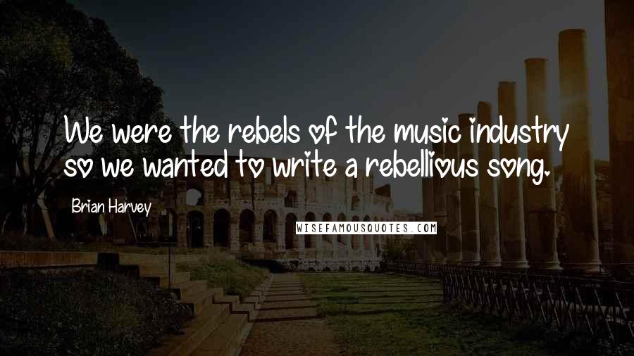 Brian Harvey Quotes: We were the rebels of the music industry so we wanted to write a rebellious song.