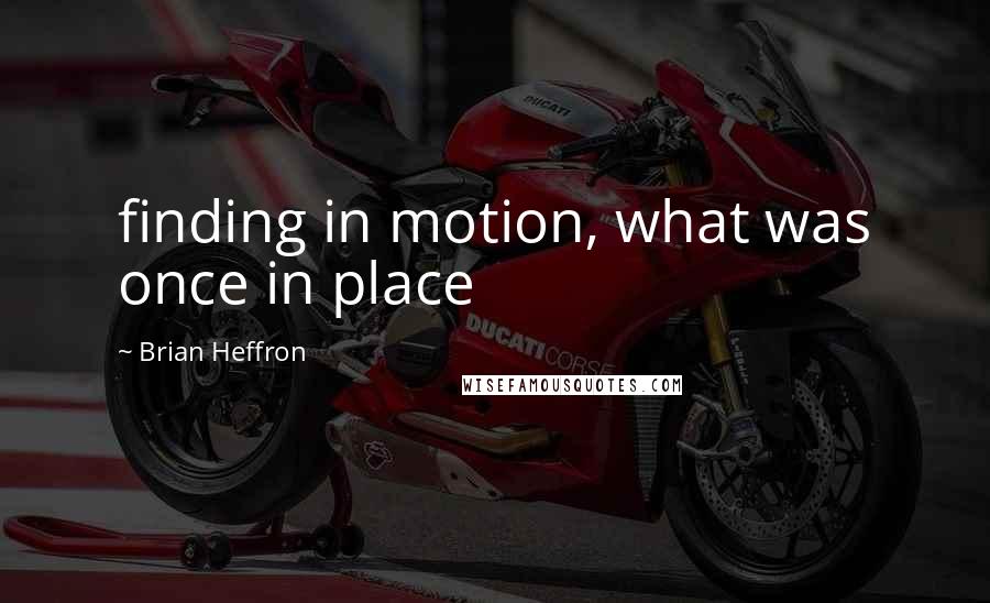 Brian Heffron Quotes: finding in motion, what was once in place