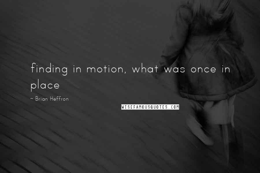 Brian Heffron Quotes: finding in motion, what was once in place