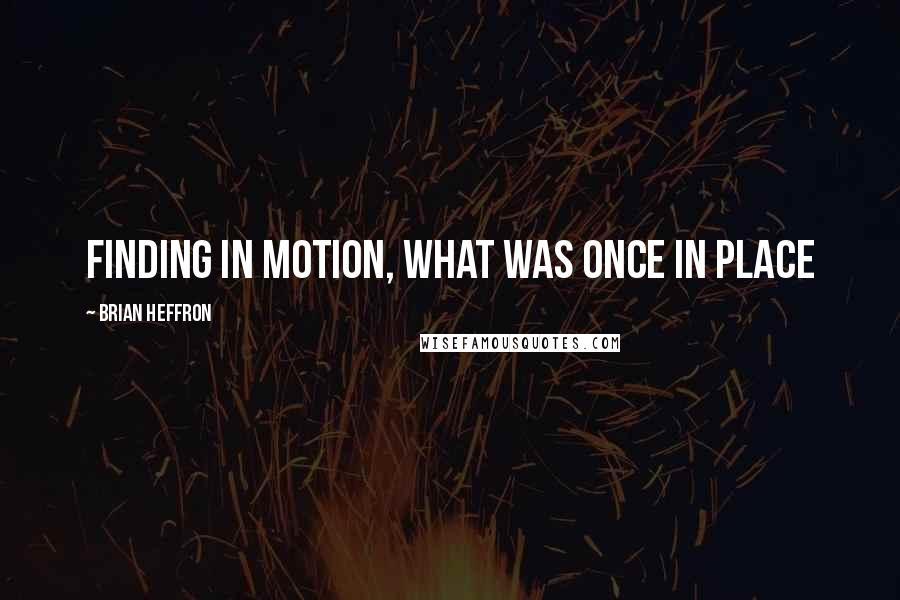 Brian Heffron Quotes: finding in motion, what was once in place