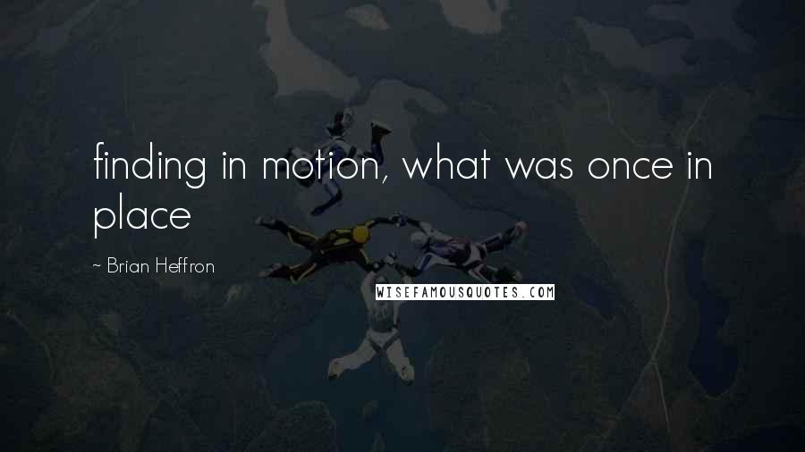 Brian Heffron Quotes: finding in motion, what was once in place