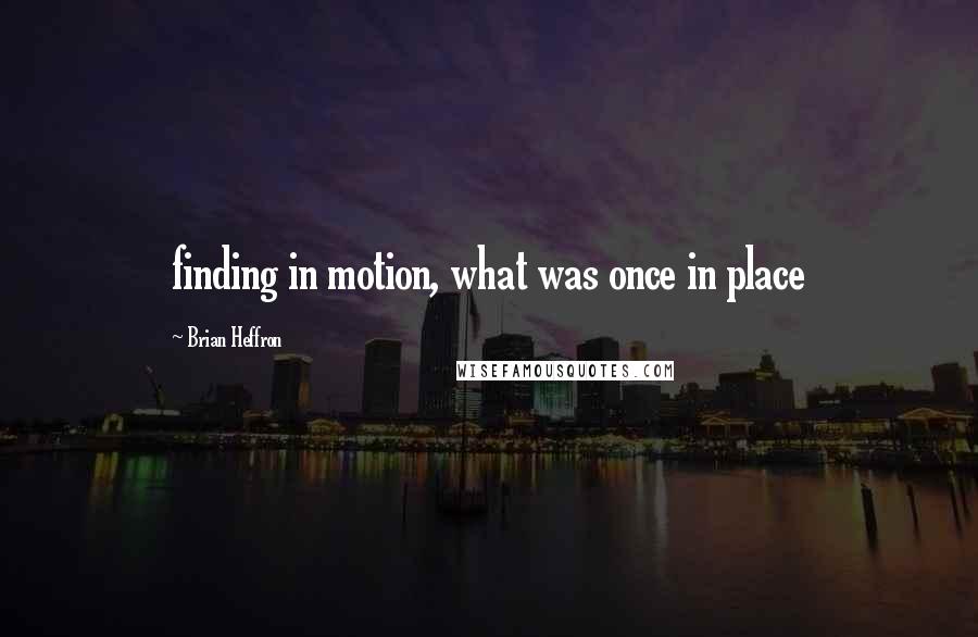 Brian Heffron Quotes: finding in motion, what was once in place