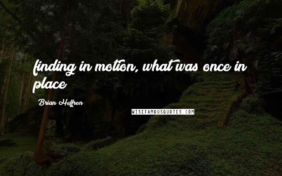 Brian Heffron Quotes: finding in motion, what was once in place