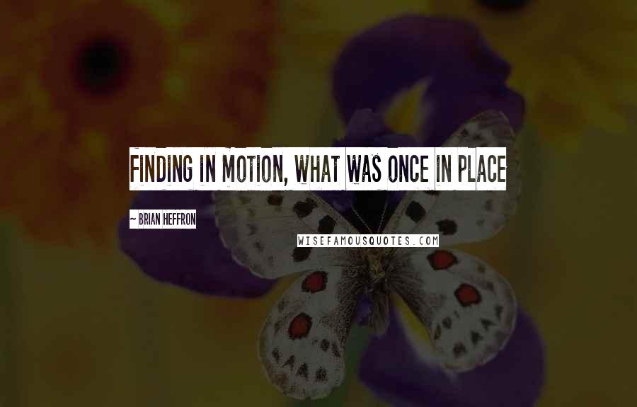 Brian Heffron Quotes: finding in motion, what was once in place