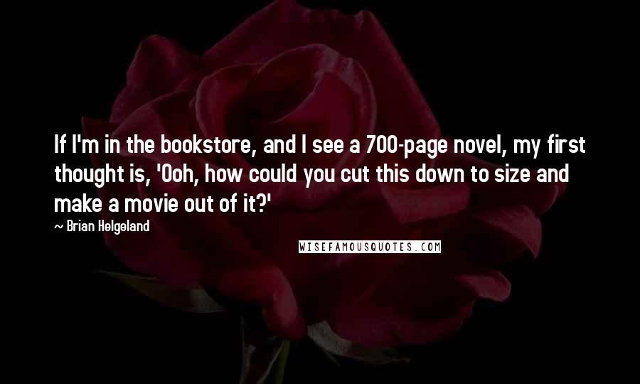 Brian Helgeland Quotes: If I'm in the bookstore, and I see a 700-page novel, my first thought is, 'Ooh, how could you cut this down to size and make a movie out of it?'