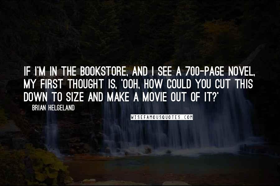 Brian Helgeland Quotes: If I'm in the bookstore, and I see a 700-page novel, my first thought is, 'Ooh, how could you cut this down to size and make a movie out of it?'