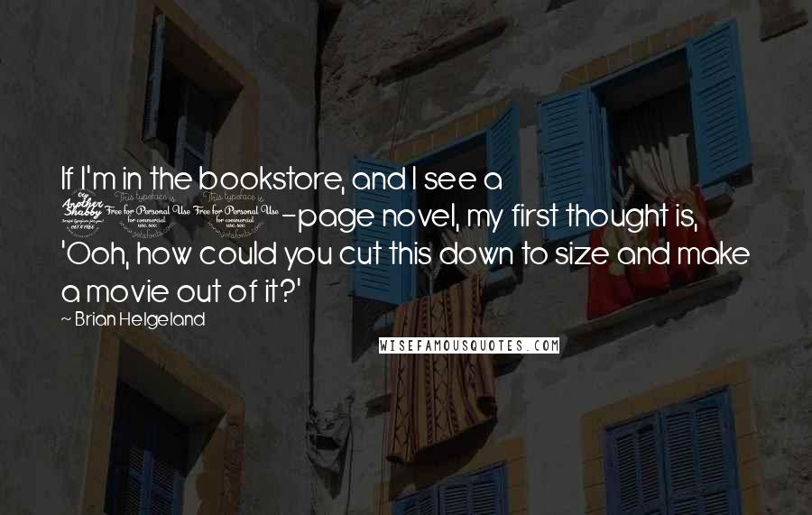 Brian Helgeland Quotes: If I'm in the bookstore, and I see a 700-page novel, my first thought is, 'Ooh, how could you cut this down to size and make a movie out of it?'