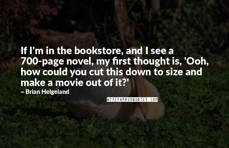 Brian Helgeland Quotes: If I'm in the bookstore, and I see a 700-page novel, my first thought is, 'Ooh, how could you cut this down to size and make a movie out of it?'