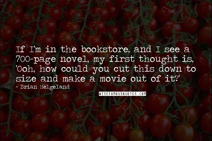 Brian Helgeland Quotes: If I'm in the bookstore, and I see a 700-page novel, my first thought is, 'Ooh, how could you cut this down to size and make a movie out of it?'