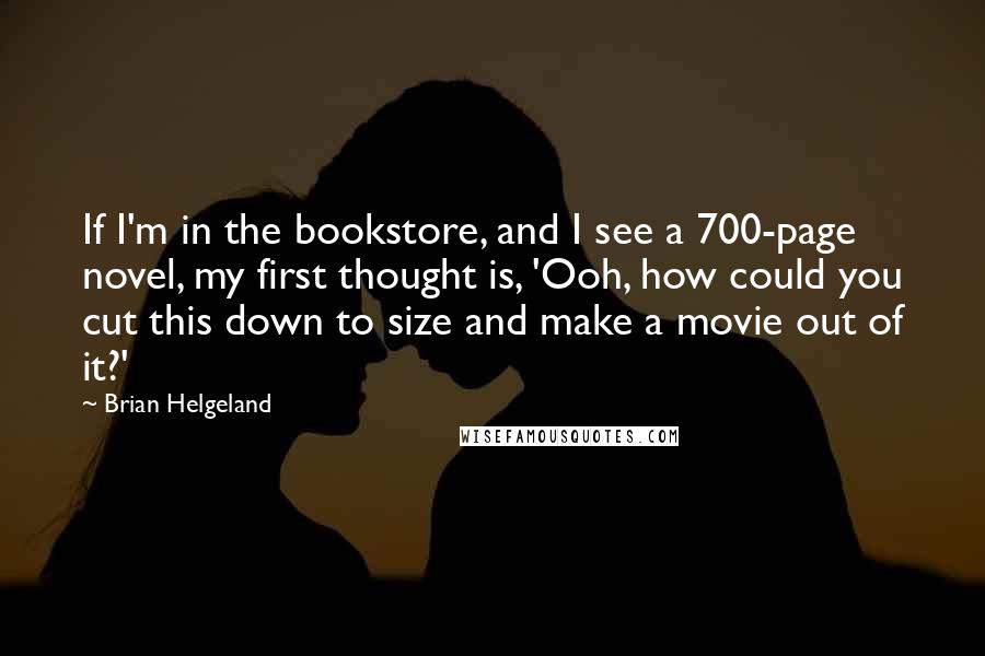 Brian Helgeland Quotes: If I'm in the bookstore, and I see a 700-page novel, my first thought is, 'Ooh, how could you cut this down to size and make a movie out of it?'