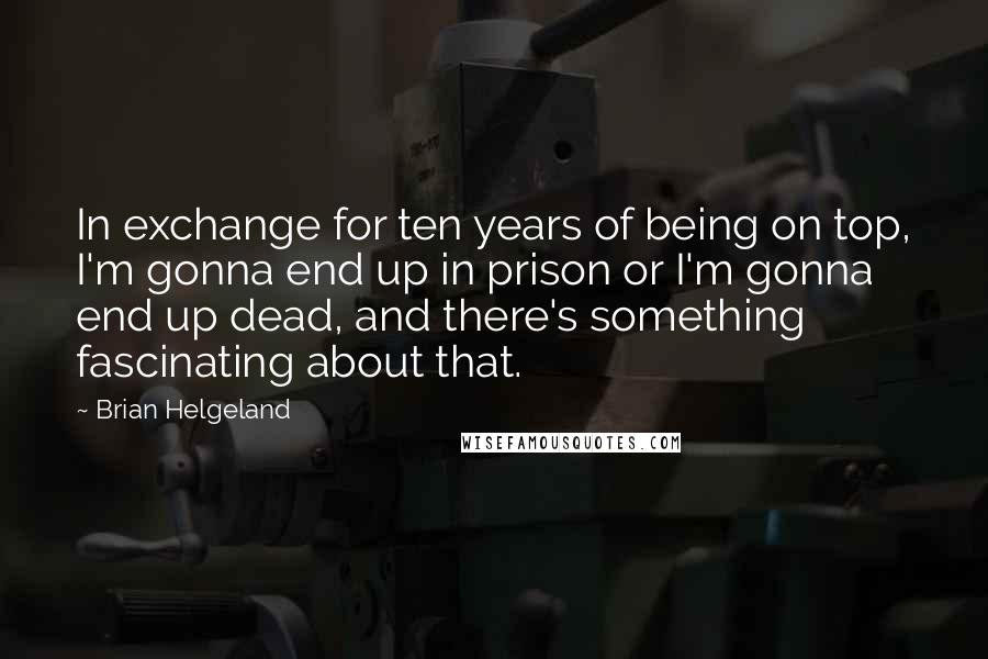 Brian Helgeland Quotes: In exchange for ten years of being on top, I'm gonna end up in prison or I'm gonna end up dead, and there's something fascinating about that.