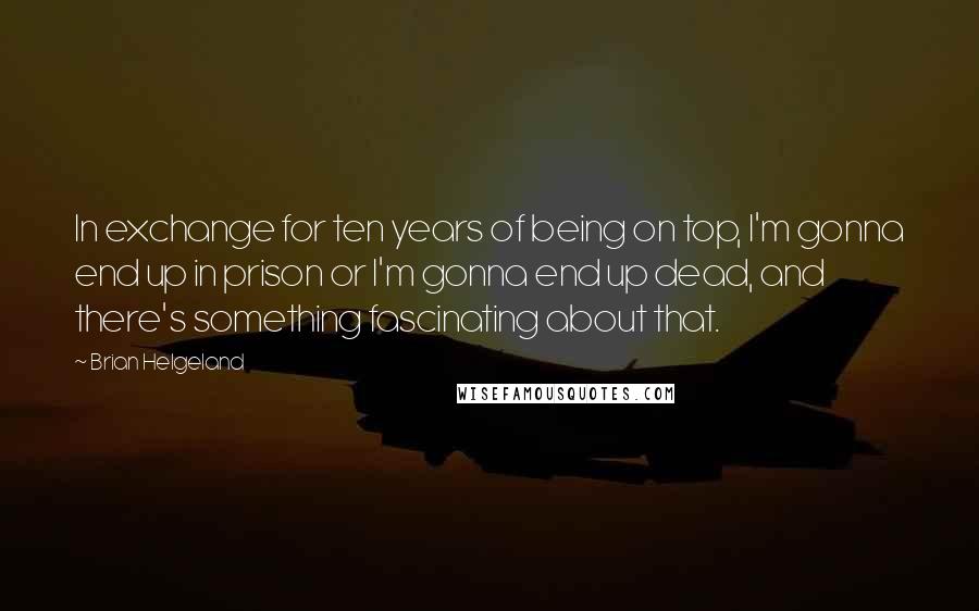 Brian Helgeland Quotes: In exchange for ten years of being on top, I'm gonna end up in prison or I'm gonna end up dead, and there's something fascinating about that.