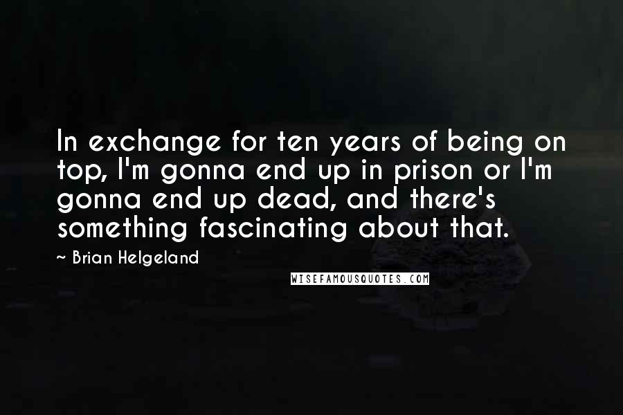 Brian Helgeland Quotes: In exchange for ten years of being on top, I'm gonna end up in prison or I'm gonna end up dead, and there's something fascinating about that.