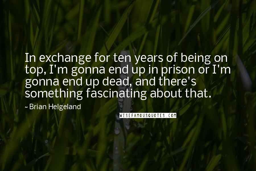 Brian Helgeland Quotes: In exchange for ten years of being on top, I'm gonna end up in prison or I'm gonna end up dead, and there's something fascinating about that.