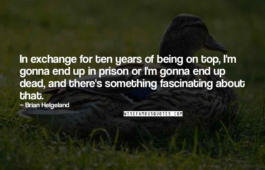 Brian Helgeland Quotes: In exchange for ten years of being on top, I'm gonna end up in prison or I'm gonna end up dead, and there's something fascinating about that.