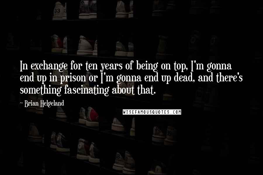 Brian Helgeland Quotes: In exchange for ten years of being on top, I'm gonna end up in prison or I'm gonna end up dead, and there's something fascinating about that.