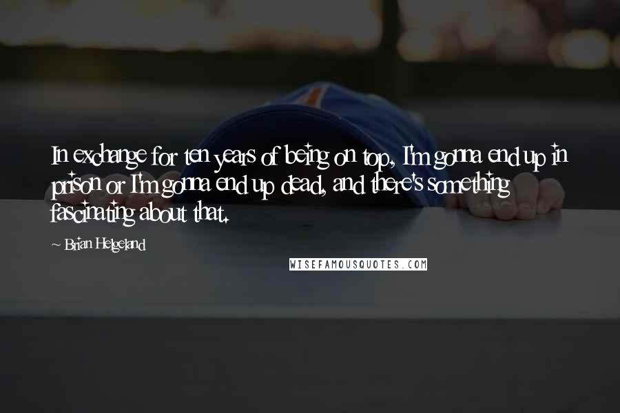 Brian Helgeland Quotes: In exchange for ten years of being on top, I'm gonna end up in prison or I'm gonna end up dead, and there's something fascinating about that.
