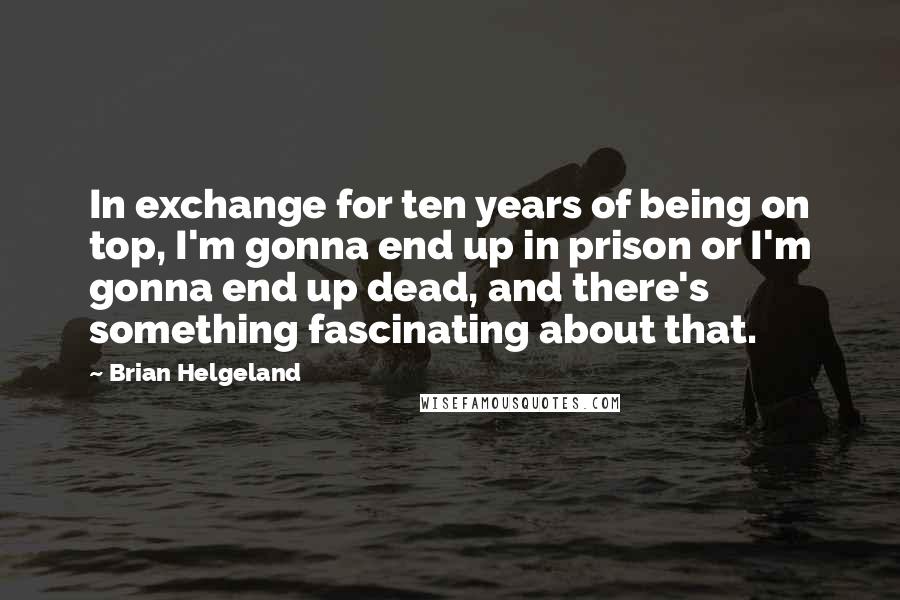 Brian Helgeland Quotes: In exchange for ten years of being on top, I'm gonna end up in prison or I'm gonna end up dead, and there's something fascinating about that.