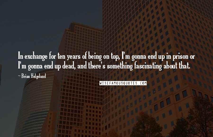 Brian Helgeland Quotes: In exchange for ten years of being on top, I'm gonna end up in prison or I'm gonna end up dead, and there's something fascinating about that.