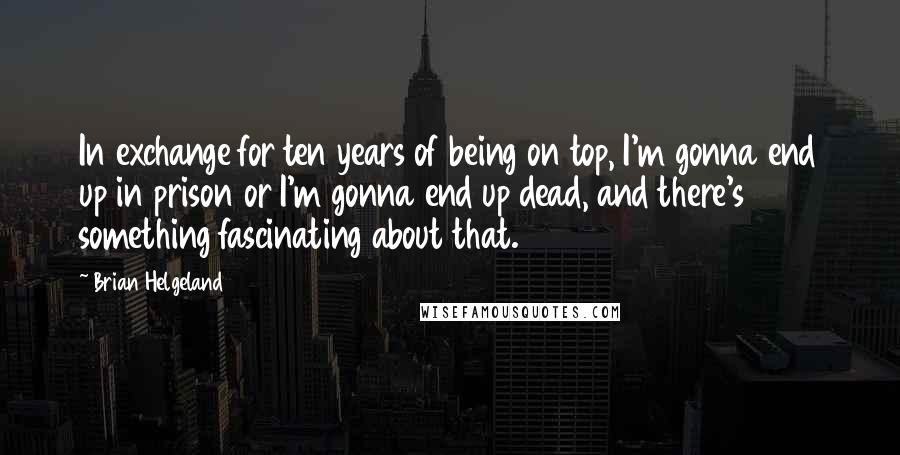 Brian Helgeland Quotes: In exchange for ten years of being on top, I'm gonna end up in prison or I'm gonna end up dead, and there's something fascinating about that.