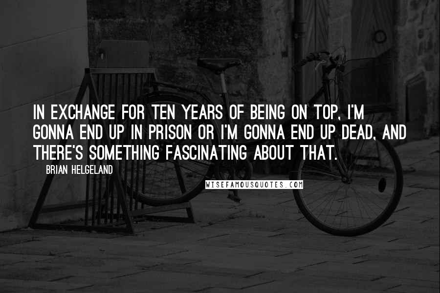 Brian Helgeland Quotes: In exchange for ten years of being on top, I'm gonna end up in prison or I'm gonna end up dead, and there's something fascinating about that.