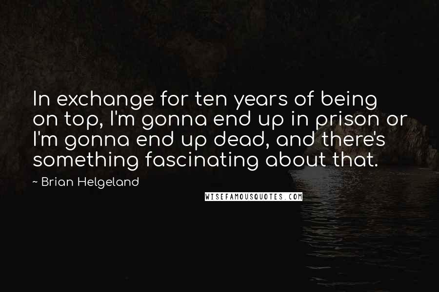 Brian Helgeland Quotes: In exchange for ten years of being on top, I'm gonna end up in prison or I'm gonna end up dead, and there's something fascinating about that.