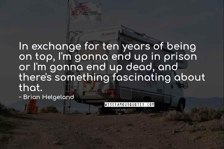 Brian Helgeland Quotes: In exchange for ten years of being on top, I'm gonna end up in prison or I'm gonna end up dead, and there's something fascinating about that.