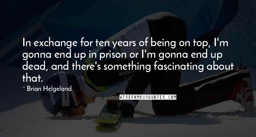 Brian Helgeland Quotes: In exchange for ten years of being on top, I'm gonna end up in prison or I'm gonna end up dead, and there's something fascinating about that.